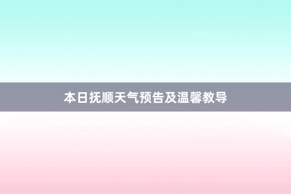 本日抚顺天气预告及温馨教导